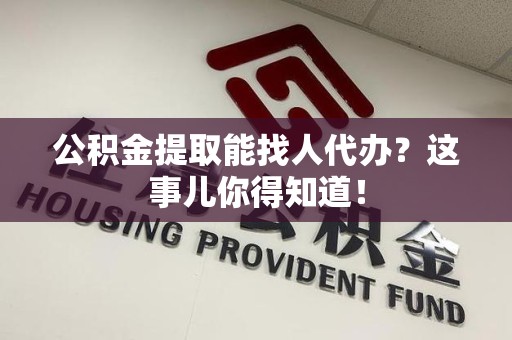 灵璧公积金提取能找人代办？这事儿你得知道！