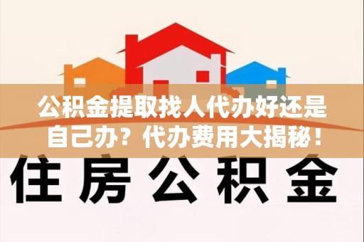 灵璧公积金提取找人代办好还是自己办？代办费用大揭秘！