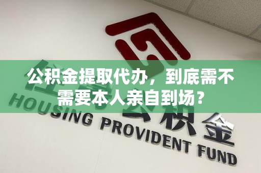 灵璧公积金提取代办,到底需不需要本人亲自到场? 灵璧公积金提取代办,到底需不需要本人亲自到场?