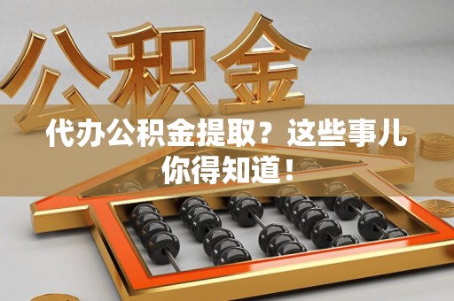灵璧代办公积金提取？这些事儿你得知道！