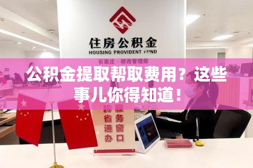 灵璧公积金提取帮取费用？这些事儿你得知道！