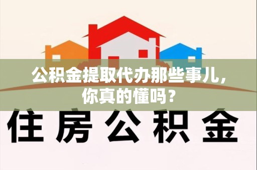 灵璧公积金提取代办那些事儿，你真的懂吗？