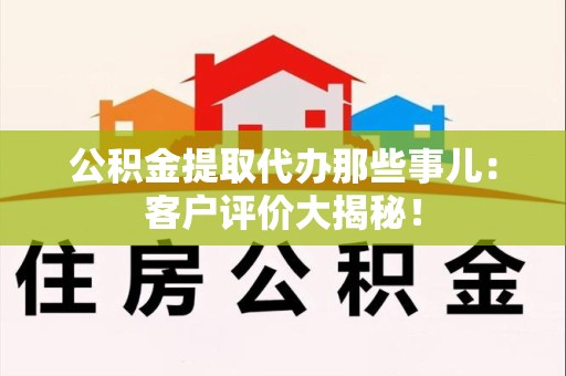 灵璧公积金提取代办那些事儿：客户评价大揭秘！