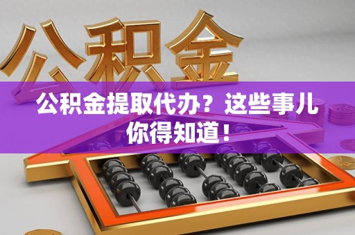 灵璧公积金提取代办？这些事儿你得知道！