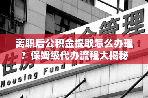 灵璧离职后公积金提取怎么办理?保姆级代办流程大揭秘 灵璧离职后公积金提取怎么办理?保姆级代办流程大揭秘