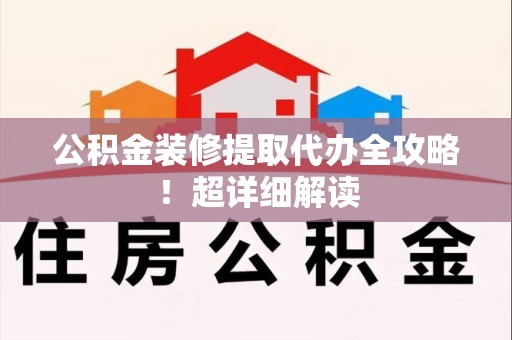 灵璧公积金装修提取代办全攻略！超详细解读