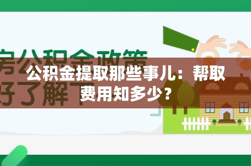 灵璧公积金提取那些事儿:帮取费用知多少? 灵璧公积金提取那些事儿:帮取费用知多少?