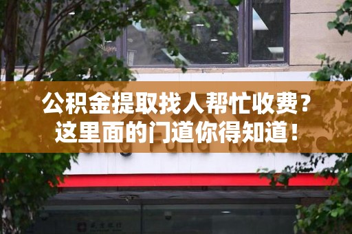 灵璧公积金提取找人帮忙收费？这里面的门道你得知道！