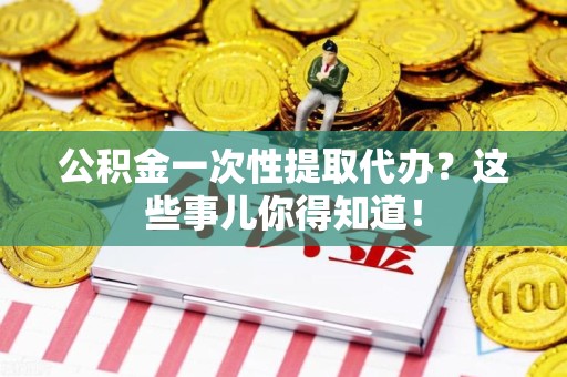 灵璧公积金一次性提取代办？这些事儿你得知道！