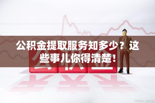 灵璧公积金提取服务知多少？这些事儿你得清楚！