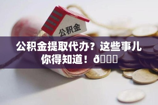 灵璧公积金提取代办？这些事儿你得知道！😎
