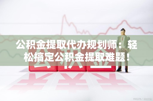 灵璧公积金提取代办规划师：轻松搞定公积金提取难题！