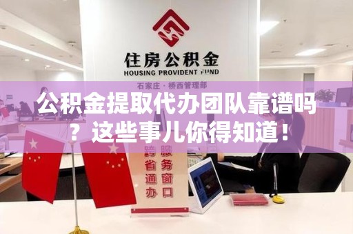 灵璧公积金提取代办团队靠谱吗？这些事儿你得知道！