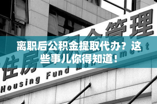 灵璧离职后公积金提取代办？这些事儿你得知道！