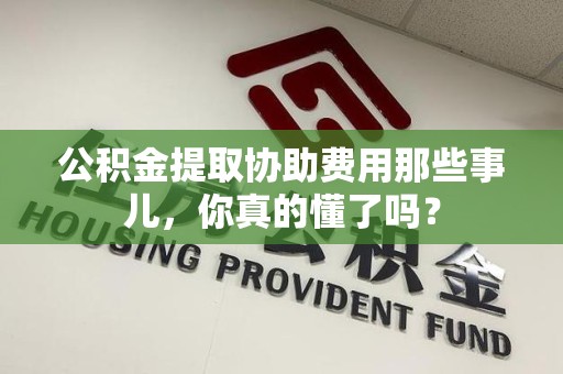 灵璧公积金提取协助费用那些事儿，你真的懂了吗？