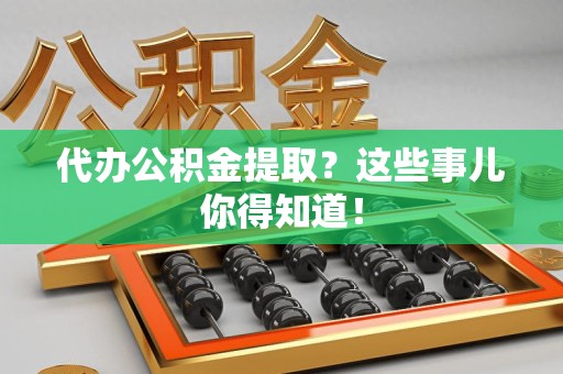 灵璧代办公积金提取？这些事儿你得知道！