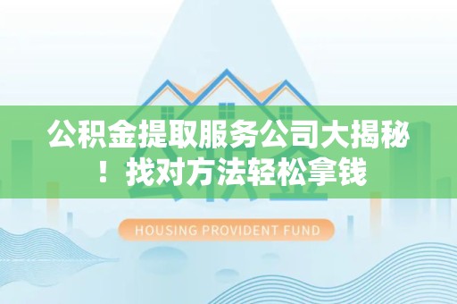 灵璧公积金提取服务公司大揭秘！找对方法轻松拿钱