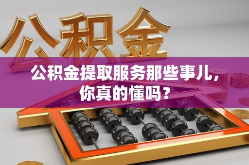 灵璧公积金提取服务那些事儿，你真的懂吗？