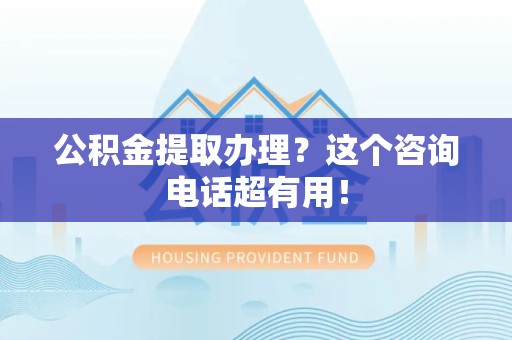 灵璧公积金提取办理？这个咨询电话超有用！
