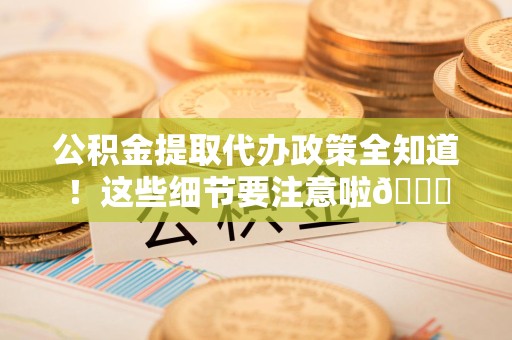 灵璧公积金提取代办政策全知道！这些细节要注意啦😉
