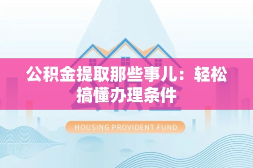 灵璧公积金提取那些事儿：轻松搞懂办理条件