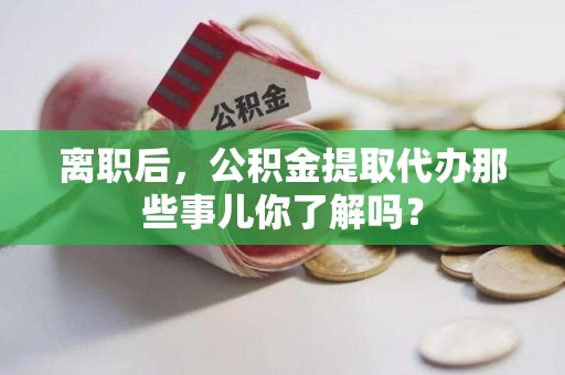 灵璧离职后，公积金提取代办那些事儿你了解吗？