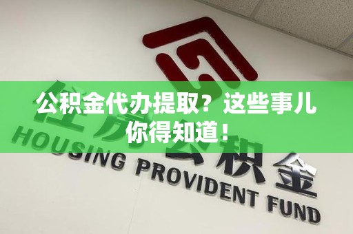灵璧公积金代办提取？这些事儿你得知道！