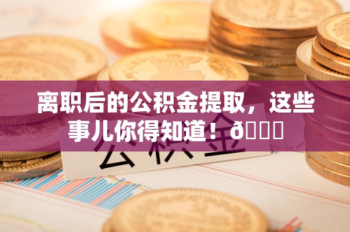 灵璧离职后的公积金提取,这些事儿你得知道!😎 灵璧离职后的公积金提取,这些事儿你得知道!😎