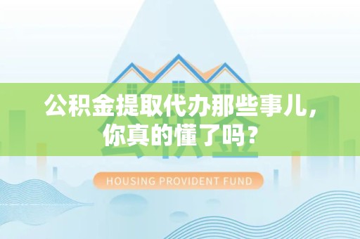 灵璧公积金提取代办那些事儿，你真的懂了吗？