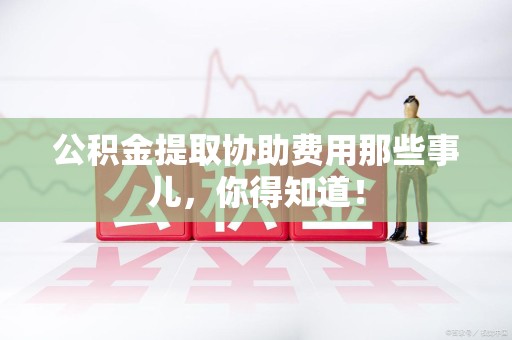 灵璧公积金提取协助费用那些事儿，你得知道！
