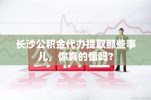 灵璧长沙公积金代办提取那些事儿，你真的懂吗？