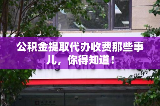 灵璧公积金提取代办收费那些事儿，你得知道！