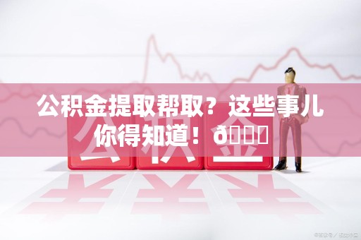 灵璧公积金提取帮取？这些事儿你得知道！😎