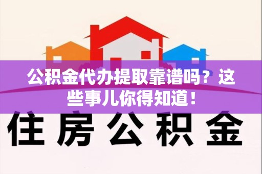 灵璧公积金代办提取靠谱吗？这些事儿你得知道！