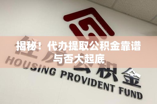 灵璧揭秘!代办提取公积金靠谱与否大起底 灵璧揭秘!代办提取公积金靠谱与否大起底
