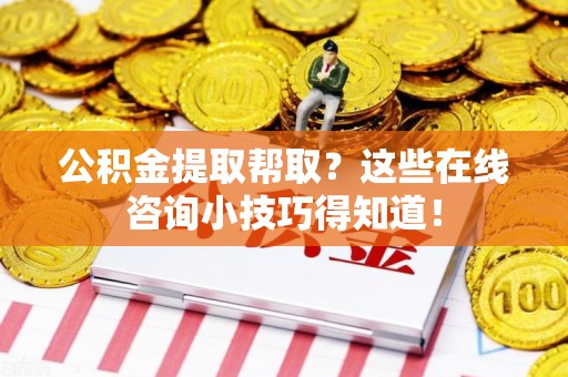 灵璧公积金提取帮取？这些在线咨询小技巧得知道！