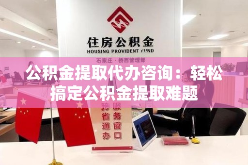灵璧公积金提取代办咨询：轻松搞定公积金提取难题