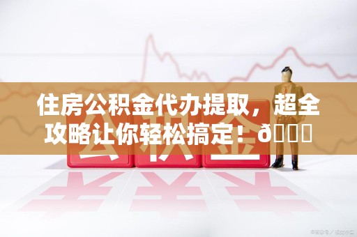 灵璧住房公积金代办提取，超全攻略让你轻松搞定！😎
