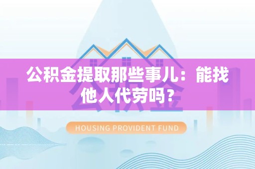 灵璧公积金提取那些事儿：能找他人代劳吗？