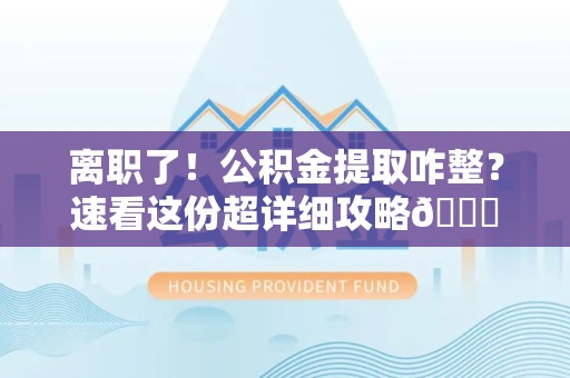 灵璧离职了！公积金提取咋整？速看这份超详细攻略😎