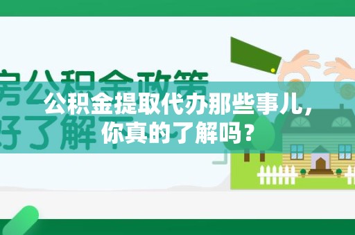 灵璧公积金提取代办那些事儿，你真的了解吗？