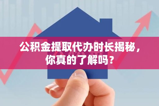 灵璧公积金提取代办时长揭秘，你真的了解吗？