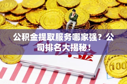 灵璧公积金提取服务哪家强?公司排名大揭秘! 灵璧公积金提取服务哪家强?公司排名大揭秘!